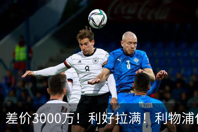 差价3000万！利好拉满！利物浦亿元边锋交易能否逆风落地